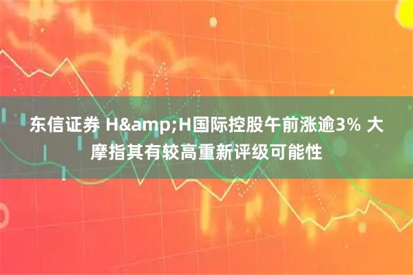 东信证券 H&H国际控股午前涨逾3% 大摩指其有较高重新评级可能性