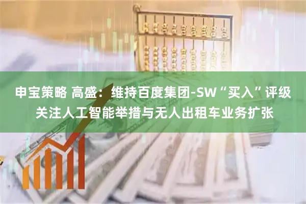 申宝策略 高盛：维持百度集团-SW“买入”评级 关注人工智能举措与无人出租车业务扩张