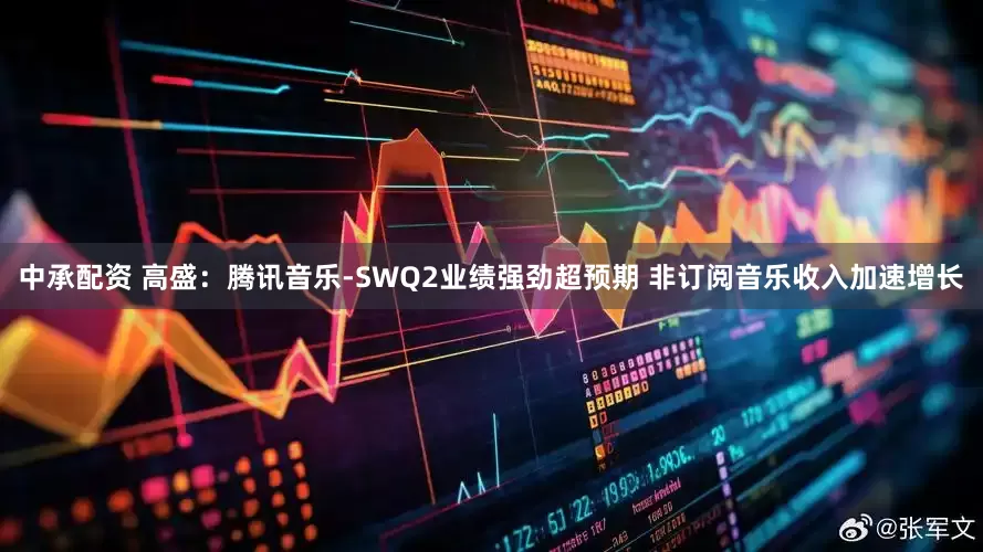 中承配资 高盛：腾讯音乐-SWQ2业绩强劲超预期 非订阅音乐收入加速增长