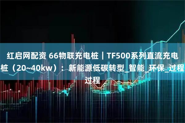 红启网配资 66物联充电桩｜TF500系列直流充电桩（20~40kw）：新能源低碳转型_智能_环保_过程