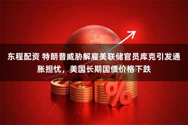 东程配资 特朗普威胁解雇美联储官员库克引发通胀担忧，美国长期国债价格下跌