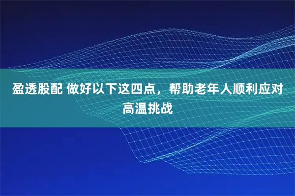 盈透股配 做好以下这四点，帮助老年人顺利应对高温挑战