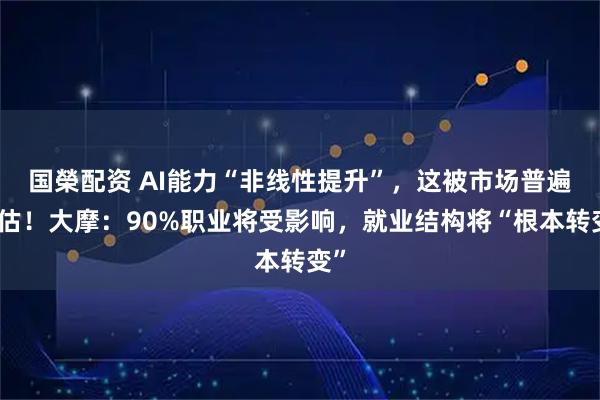 国榮配资 AI能力“非线性提升”，这被市场普遍低估！大摩：90%职业将受影响，就业结构将“根本转变”