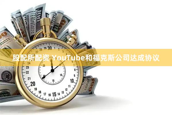 股配所配资 YouTube和福克斯公司达成协议