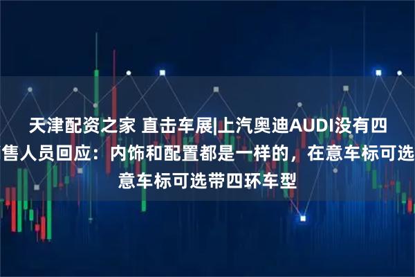 天津配资之家 直击车展|上汽奥迪AUDI没有四环车标？销售人员回应：内饰和配置都是一样的，在意车标可选带四环车型