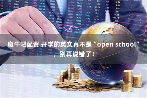 赢牛吧配资 开学的英文真不是“open school”，别再说错了！