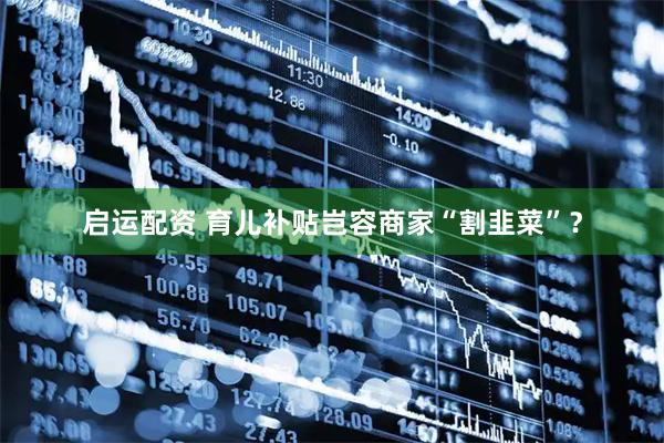 启运配资 育儿补贴岂容商家“割韭菜”？