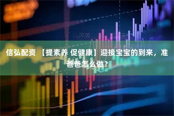 信弘配资 【提素养 促健康】迎接宝宝的到来，准爸爸怎么做？