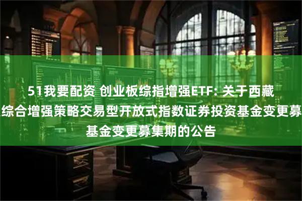 51我要配资 创业板综指增强ETF: 关于西藏东财创业板综合增强策略交易型开放式指数证券投资基金变更募集期的公告