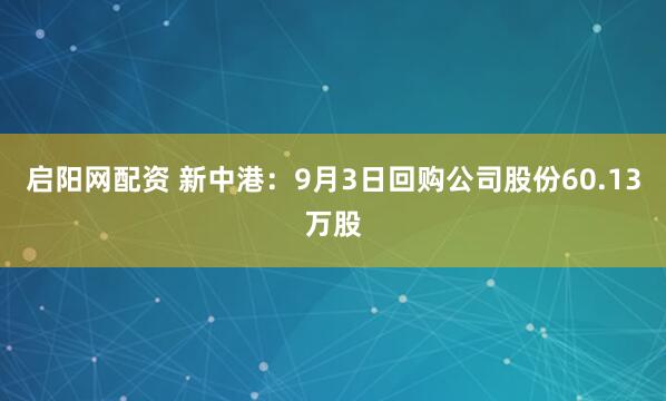 启阳网配资 新中港：9月3日回购公司股份60.13万股