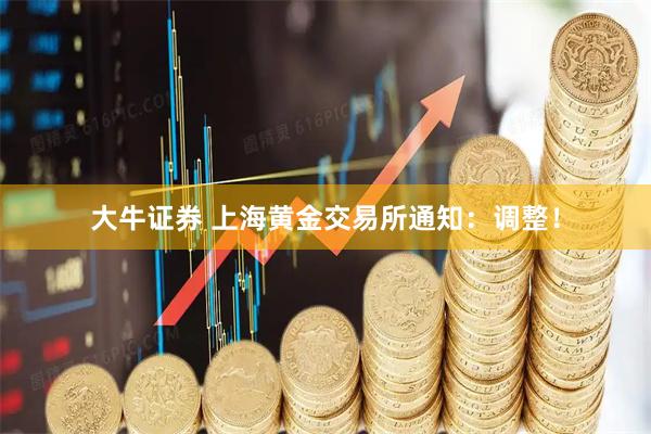 大牛证券 上海黄金交易所通知：调整！