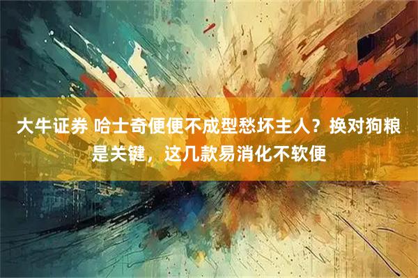 大牛证券 哈士奇便便不成型愁坏主人？换对狗粮是关键，这几款易消化不软便