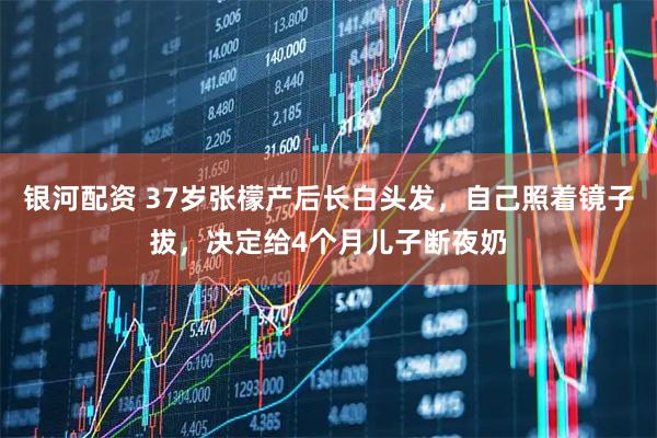 银河配资 37岁张檬产后长白头发，自己照着镜子拔，决定给4个月儿子断夜奶