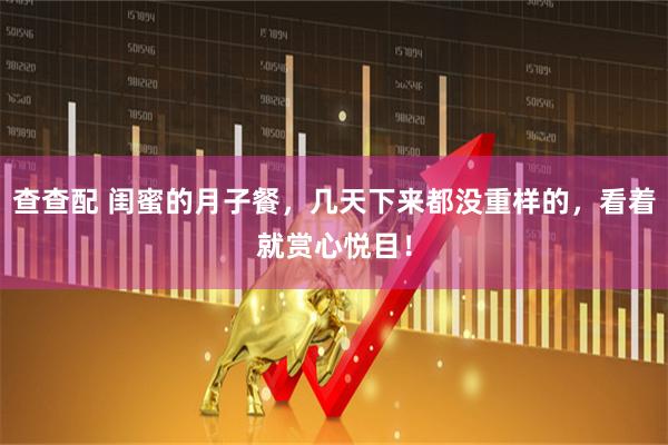 查查配 闺蜜的月子餐，几天下来都没重样的，看着就赏心悦目！