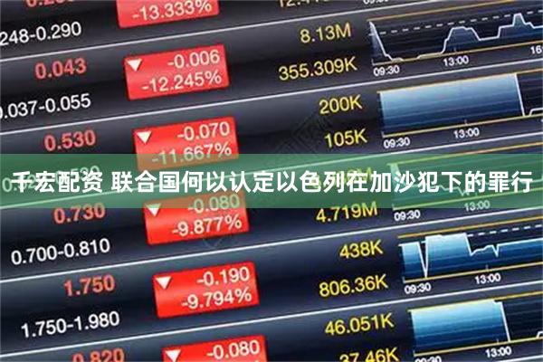 千宏配资 联合国何以认定以色列在加沙犯下的罪行