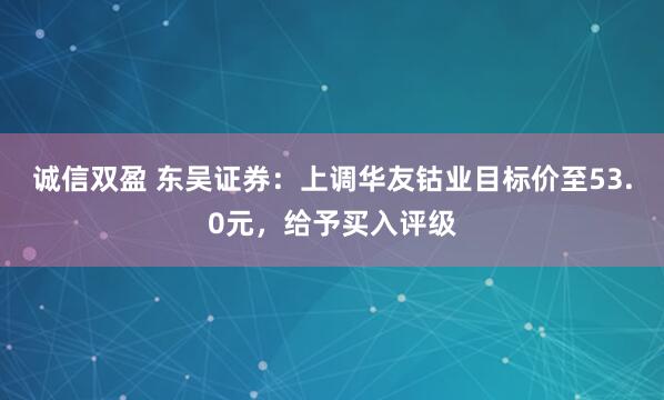 诚信双盈 东吴证券：上调华友钴业目标价至53.0元，给予买入评级