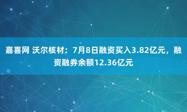 嘉喜网 沃尔核材：7月8日融资买入3.82亿元，融资融券余额12.36亿元