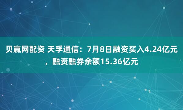 贝赢网配资 天孚通信：7月8日融资买入4.24亿元，融资融券余额15.36亿元