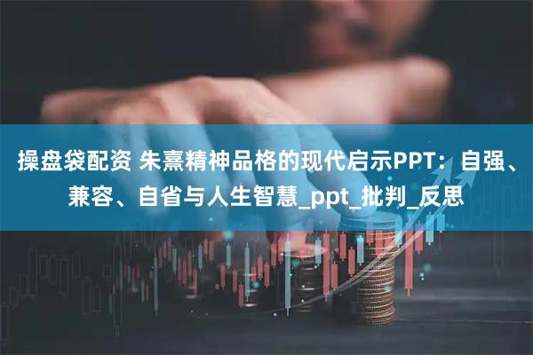 操盘袋配资 朱熹精神品格的现代启示PPT：自强、兼容、自省与人生智慧_ppt_批判_反思