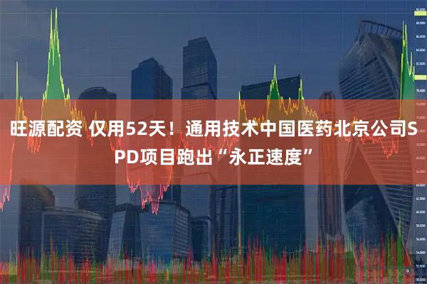 旺源配资 仅用52天！通用技术中国医药北京公司SPD项目跑出“永正速度”