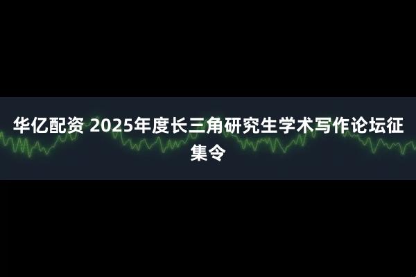 华亿配资 2025年度长三角研究生学术写作论坛征集令