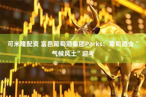 可米隆配资 富邑葡萄酒集团Parks：葡萄酒业“气候风土”迎考