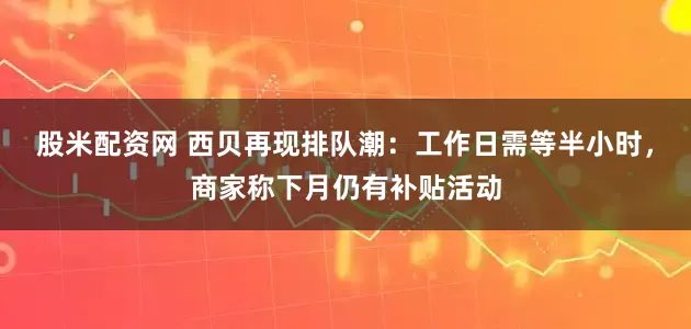 股米配资网 西贝再现排队潮：工作日需等半小时，商家称下月仍有补贴活动