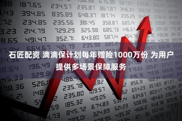 石匠配资 滴滴保计划每年赠险1000万份 为用户提供多场景保障服务