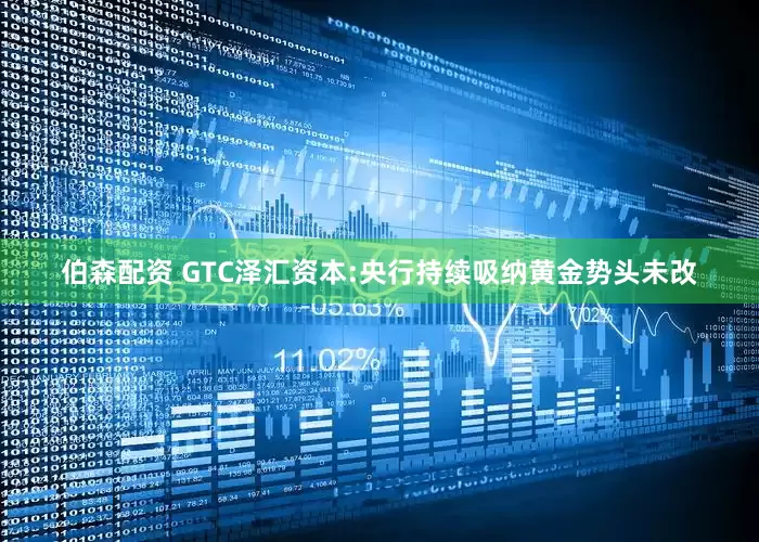 伯森配资 GTC泽汇资本:央行持续吸纳黄金势头未改