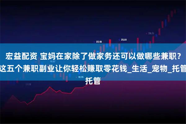宏益配资 宝妈在家除了做家务还可以做哪些兼职？这五个兼职副业让你轻松赚取零花钱_生活_宠物_托管