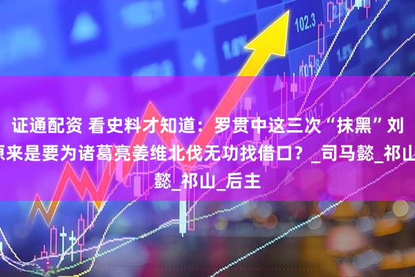 证通配资 看史料才知道：罗贯中这三次“抹黑”刘禅，原来是要为诸葛亮姜维北伐无功找借口？_司马懿_祁山_后主