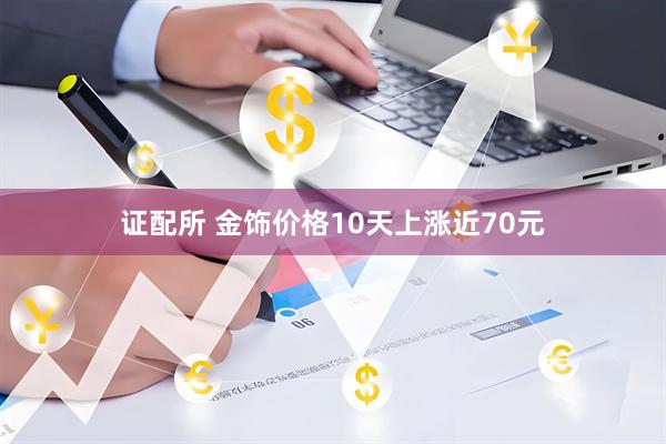 证配所 金饰价格10天上涨近70元