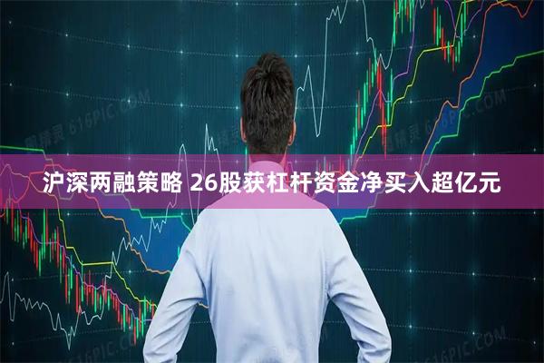 沪深两融策略 26股获杠杆资金净买入超亿元